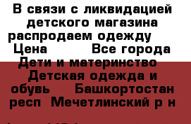 В связи с ликвидацией детского магазина распродаем одежду!!! › Цена ­ 500 - Все города Дети и материнство » Детская одежда и обувь   . Башкортостан респ.,Мечетлинский р-н